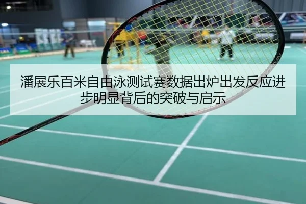 潘展乐百米自由泳测试赛数据出炉出发反应进步明显背后的突破与启示
