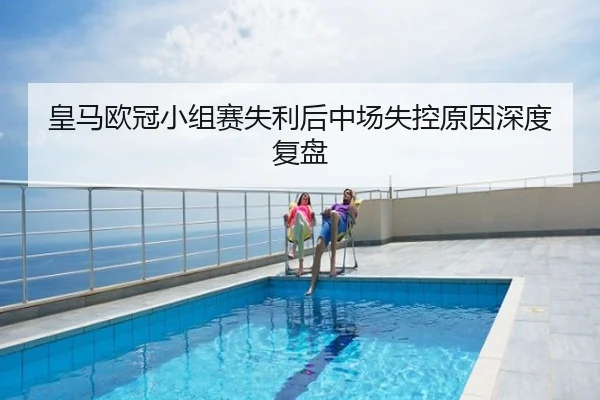 皇马欧冠小组赛失利后中场失控原因深度复盘