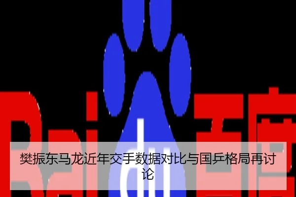 樊振东马龙近年交手数据对比与国乒格局再讨论