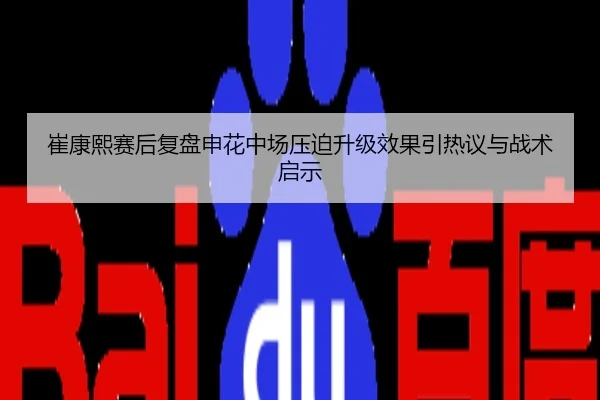 崔康熙赛后复盘申花中场压迫升级效果引热议与战术启示